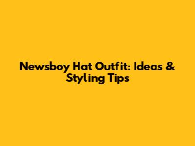 Newsboy Hat Outfit: Ideas & Styling Tips