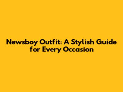 Newsboy Outfit: A Stylish Guide for Every Occasion