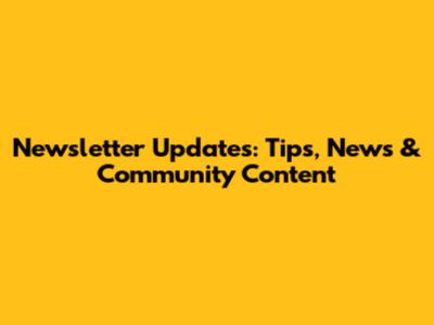 Newsletter Updates: Tips, News & Community Content