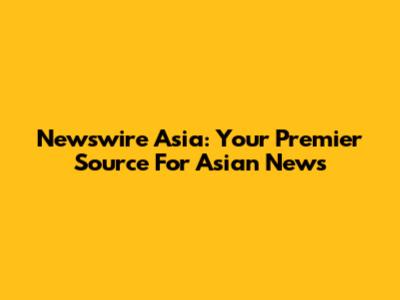 Newswire Asia: Your Premier Source For Asian News