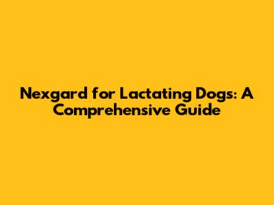 Nexgard for Lactating Dogs: A Comprehensive Guide