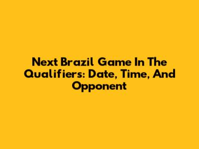 Next Brazil Game In The Qualifiers: Date, Time, And Opponent