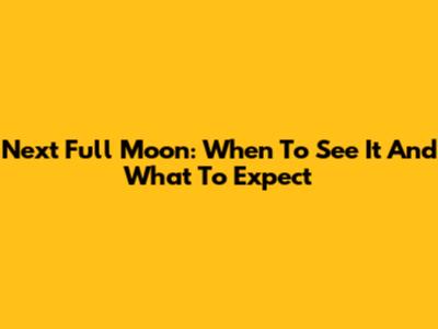 Next Full Moon: When To See It And What To Expect