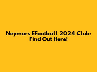 Neymar's EFootball 2024 Club: Find Out Here!