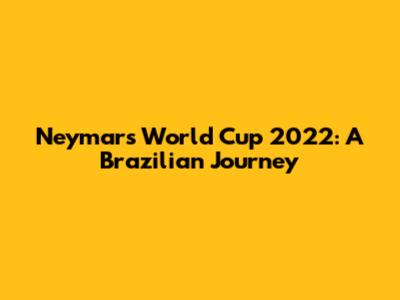 Neymar's World Cup 2022: A Brazilian Journey