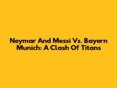 Neymar And Messi Vs. Bayern Munich: A Clash Of Titans