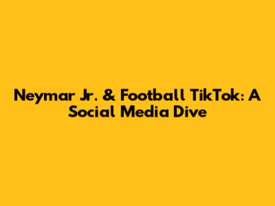 Neymar Jr. & Football TikTok: A Social Media Dive