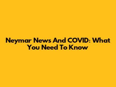 Neymar News And COVID: What You Need To Know
