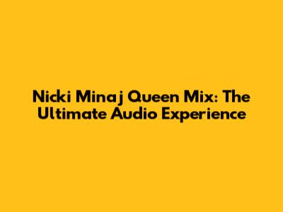 Nicki Minaj Queen Mix: The Ultimate Audio Experience