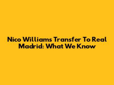 Nico Williams Transfer To Real Madrid: What We Know