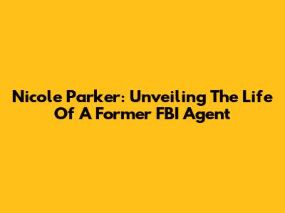 Nicole Parker: Unveiling The Life Of A Former FBI Agent