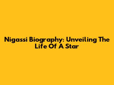 Nigassi Biography: Unveiling The Life Of A Star