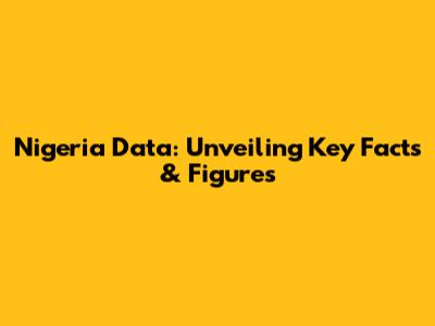 Nigeria Data: Unveiling Key Facts & Figures