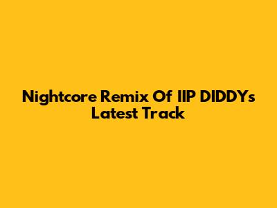 Nightcore Remix Of IIP DIDDY's Latest Track
