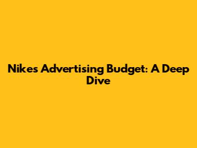 Nike's Advertising Budget: A Deep Dive