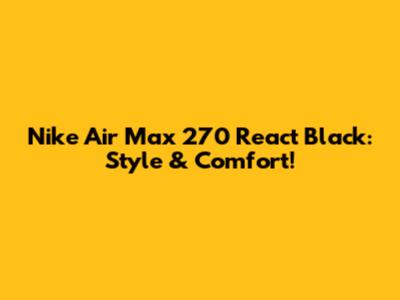 Nike Air Max 270 React Black: Style & Comfort!