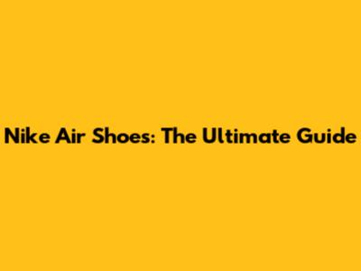 Nike Air Shoes: The Ultimate Guide