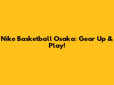 Nike Basketball Osaka: Gear Up & Play!