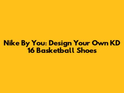 Nike By You: Design Your Own KD 16 Basketball Shoes
