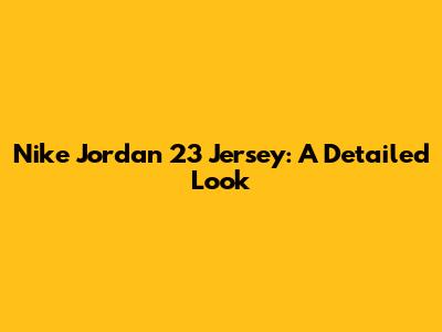 Nike Jordan 23 Jersey: A Detailed Look