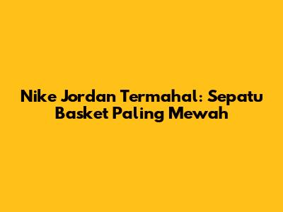 Nike Jordan Termahal: Sepatu Basket Paling Mewah