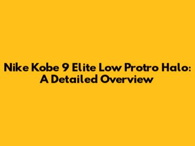 Nike Kobe 9 Elite Low Protro Halo: A Detailed Overview