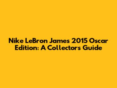 Nike LeBron James 2015 Oscar Edition: A Collector's Guide