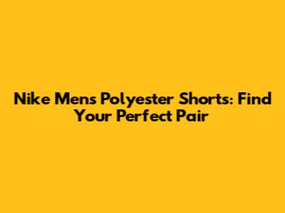 Nike Men's Polyester Shorts: Find Your Perfect Pair