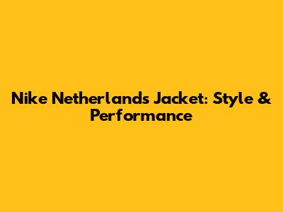 Nike Netherlands Jacket: Style & Performance