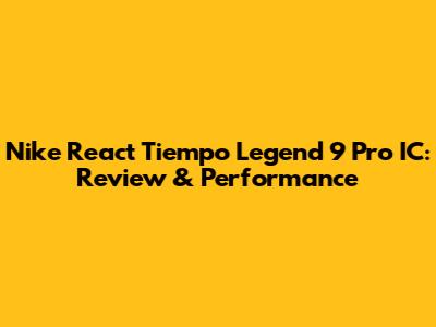 Nike React Tiempo Legend 9 Pro IC: Review & Performance