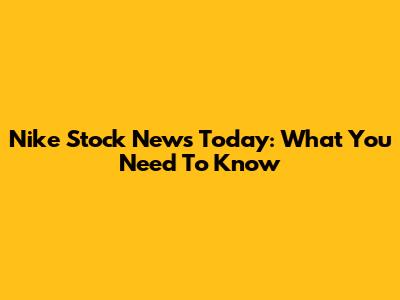 Nike Stock News Today: What You Need To Know