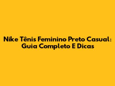 Nike Tênis Feminino Preto Casual: Guia Completo E Dicas