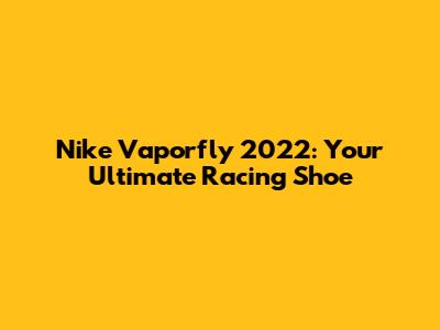 Nike Vaporfly 2022: Your Ultimate Racing Shoe