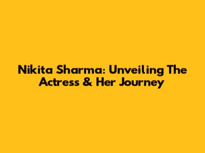 Nikita Sharma: Unveiling The Actress & Her Journey