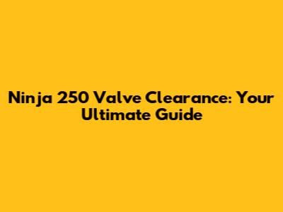 Ninja 250 Valve Clearance: Your Ultimate Guide