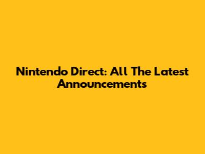 Nintendo Direct: All The Latest Announcements