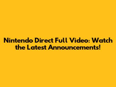 Nintendo Direct Full Video: Watch the Latest Announcements!