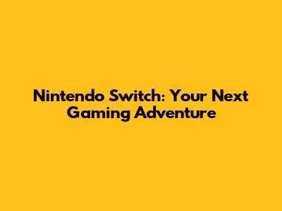 Nintendo Switch: Your Next Gaming Adventure