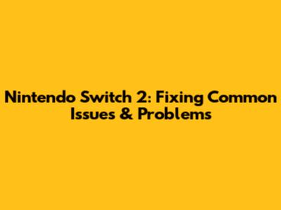 Nintendo Switch 2: Fixing Common Issues & Problems
