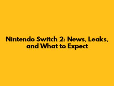 Nintendo Switch 2: News, Leaks, and What to Expect