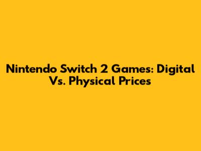 Nintendo Switch 2 Games: Digital Vs. Physical Prices
