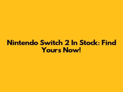 Nintendo Switch 2 In Stock: Find Yours Now!