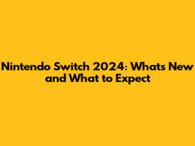Nintendo Switch 2024: What's New and What to Expect