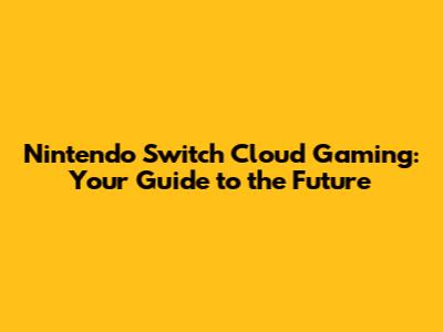 Nintendo Switch Cloud Gaming: Your Guide to the Future
