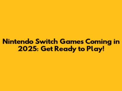 Nintendo Switch Games Coming in 2025: Get Ready to Play!