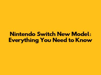 Nintendo Switch New Model: Everything You Need to Know