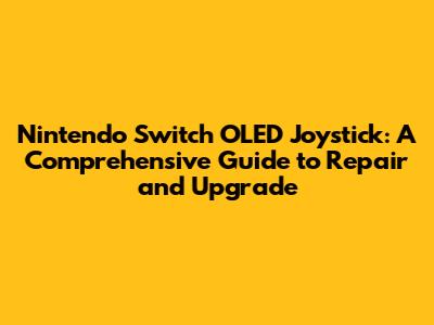Nintendo Switch OLED Joystick: A Comprehensive Guide to Repair and Upgrade