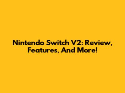 Nintendo Switch V2: Review, Features, And More!