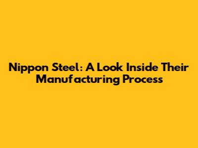 Nippon Steel: A Look Inside Their Manufacturing Process