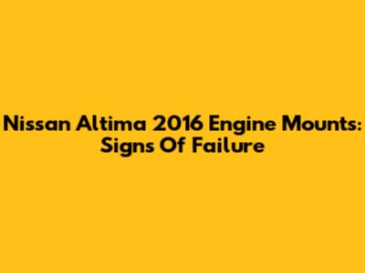 Nissan Altima 2016 Engine Mounts: Signs Of Failure